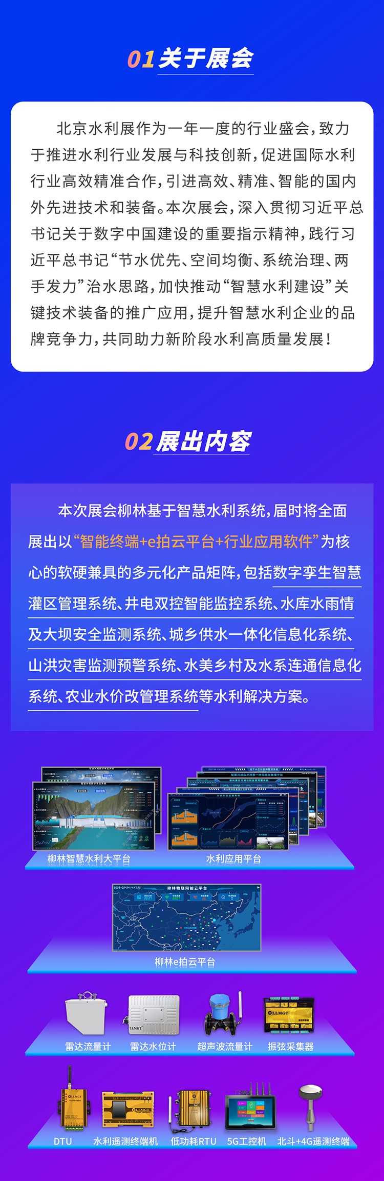          本次展會柳林基于智慧水利系統，屆時將全面展出以“智能終端+e拍云平臺+行業應用軟件”為核心的軟硬兼具的多元化產品矩陣，包括數字孿生智慧灌區管理系統、井電雙控智能監控系統、水庫水雨情及大壩安全監測系統、城鄉供水一體化信息化系統、山洪災害監測預警系統、水美鄉村及水系連通信息化系統、農業水價改管理系統等水利解決方案。